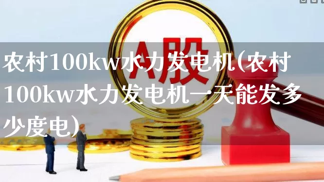 农村100kw水力发电机(农村100kw水力发电机一天能发多少度电)_https://www.nalian8.com_科创板_第1张