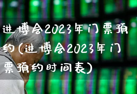 进博会2023年门票预约(进博会2023年门票预约时间表)_https://www.nalian8.com_创业板_第1张