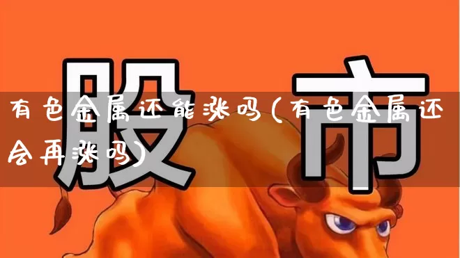 有色金属还能涨吗(有色金属还会再涨吗)_https://www.nalian8.com_北交所_第1张