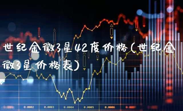 世纪金徽3星42度价格(世纪金徽3星价格表)_https://www.nalian8.com_上交所_第1张