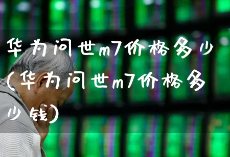 华为问世m7价格多少(华为问世m7价格多少钱)_https://www.nalian8.com_科创板_第1张