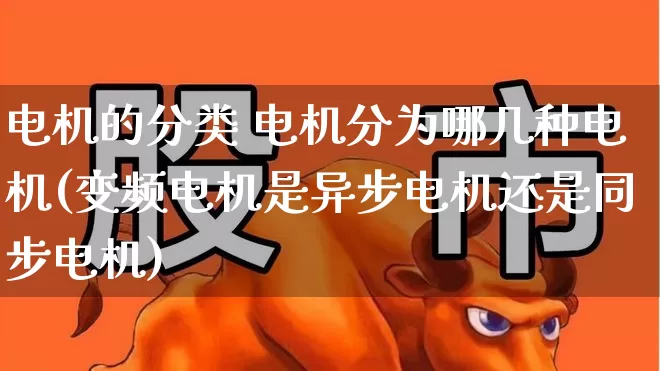 电机的分类 电机分为哪几种电机(变频电机是异步电机还是同步电机)_https://www.nalian8.com_北交所_第1张