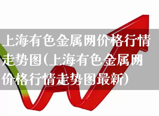 上海有色金属网价格行情走势图(上海有色金属网价格行情走势图最新)_https://www.nalian8.com_上交所_第1张