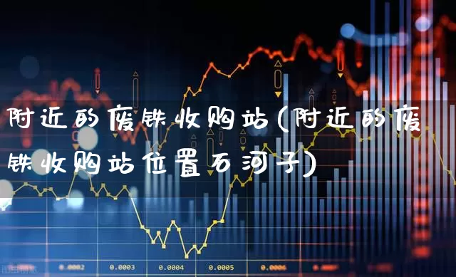 附近的废铁收购站(附近的废铁收购站位置石河子)_https://www.nalian8.com_创业板_第1张