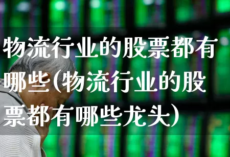 物流行业的股票都有哪些(物流行业的股票都有哪些龙头)_https://www.nalian8.com_北交所_第1张