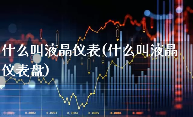 什么叫液晶仪表(什么叫液晶仪表盘)_https://www.nalian8.com_创业板_第1张