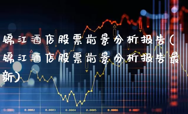 锦江酒店股票前景分析报告(锦江酒店股票前景分析报告最新)_https://www.nalian8.com_深交所_第1张