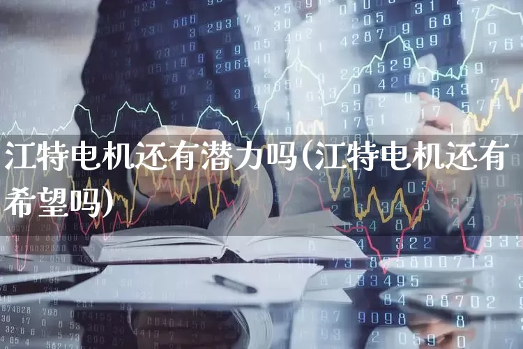 江特电机还有潜力吗(江特电机还有希望吗)_https://www.nalian8.com_上交所_第1张