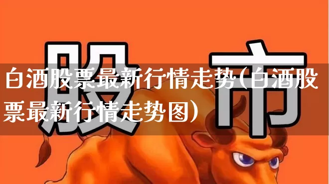 白酒股票最新行情走势(白酒股票最新行情走势图)_https://www.nalian8.com_深交所_第1张