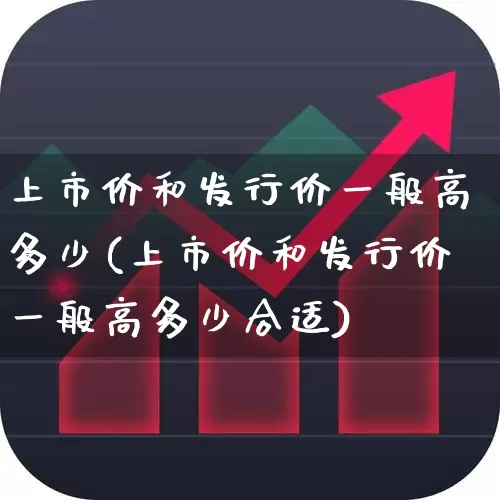 上市价和发行价一般高多少(上市价和发行价一般高多少合适)_https://www.nalian8.com_科创板_第1张