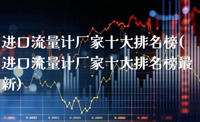 进口流量计厂家十大排名榜(进口流量计厂家十大排名榜最新)_https://www.nalian8.com_上交所_第1张