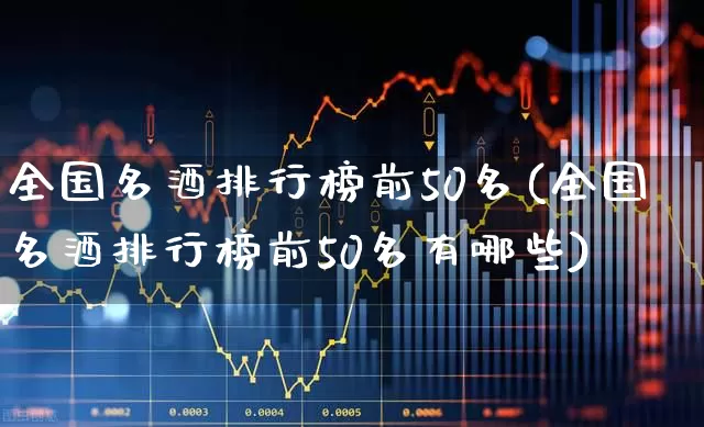 全国名酒排行榜前50名(全国名酒排行榜前50名有哪些)_https://www.nalian8.com_北交所_第1张