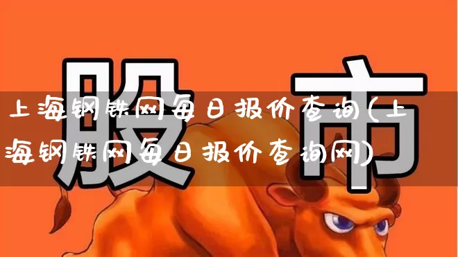 上海钢铁网每日报价查询(上海钢铁网每日报价查询网)_https://www.nalian8.com_北交所_第1张