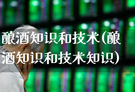 酿酒知识和技术(酿酒知识和技术知识)_https://www.nalian8.com_北交所_第1张