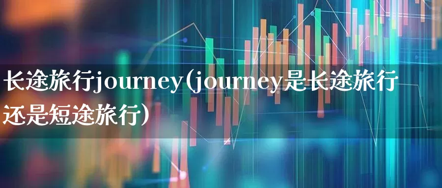 长途旅行journey(journey是长途旅行还是短途旅行)_https://www.nalian8.com_深交所_第1张