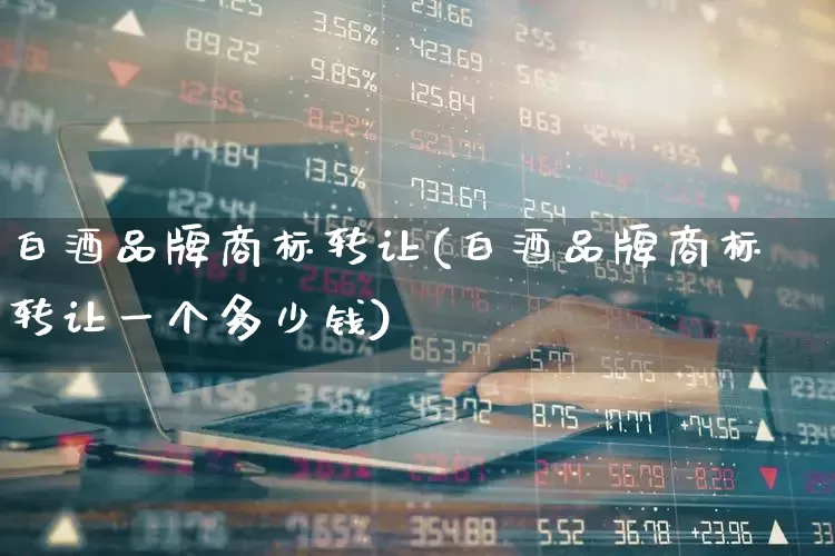 白酒品牌商标转让(白酒品牌商标转让一个多少钱)_https://www.nalian8.com_创业板_第1张