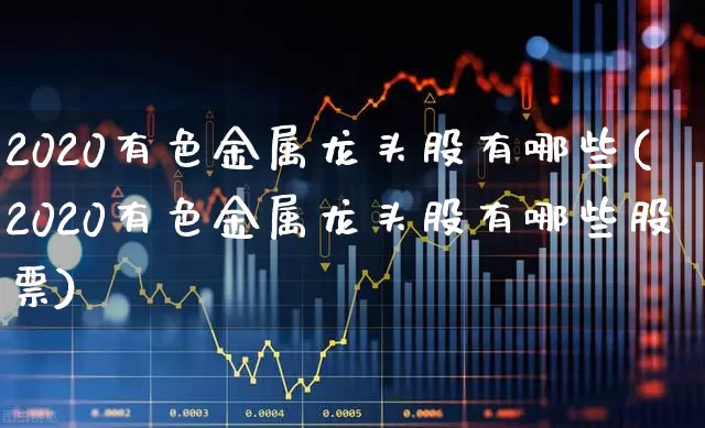 2020有色金属龙头股有哪些(2020有色金属龙头股有哪些股票)_https://www.nalian8.com_深交所_第1张