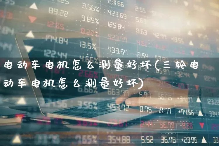 电动车电机怎么测量好坏(三轮电动车电机怎么测量好坏)_https://www.nalian8.com_深交所_第1张