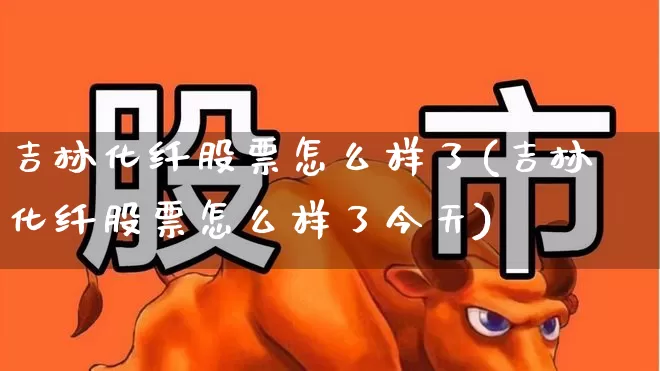 吉林化纤股票怎么样了(吉林化纤股票怎么样了今天)_https://www.nalian8.com_创业板_第1张