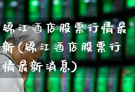 锦江酒店股票行情最新(锦江酒店股票行情最新消息)_https://www.nalian8.com_北交所_第1张