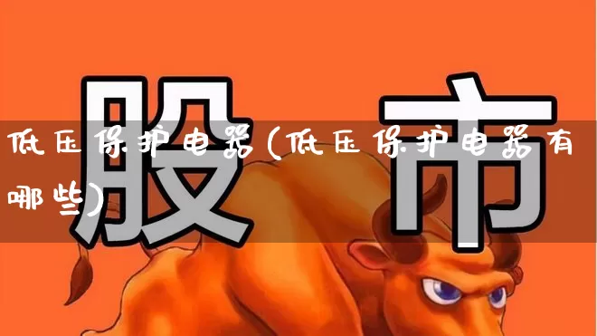 低压保护电器(低压保护电器有哪些)_https://www.nalian8.com_创业板_第1张
