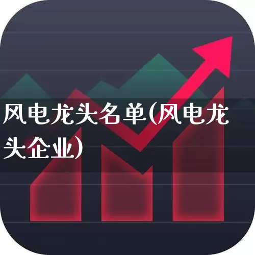 风电龙头名单(风电龙头企业)_https://www.nalian8.com_深交所_第1张