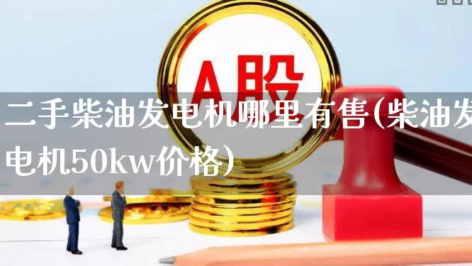 二手柴油发电机哪里有售(柴油发电机50kw价格)_https://www.nalian8.com_北交所_第1张