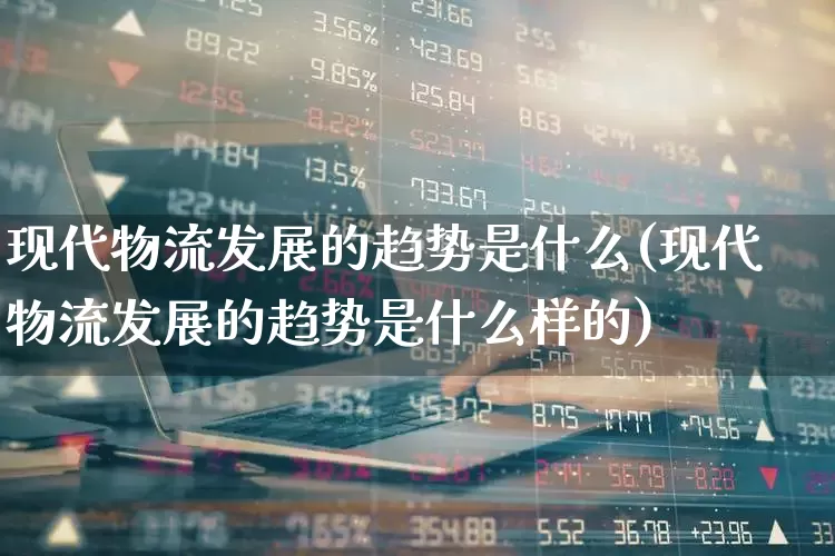 现代物流发展的趋势是什么(现代物流发展的趋势是什么样的)_https://www.nalian8.com_科创板_第1张