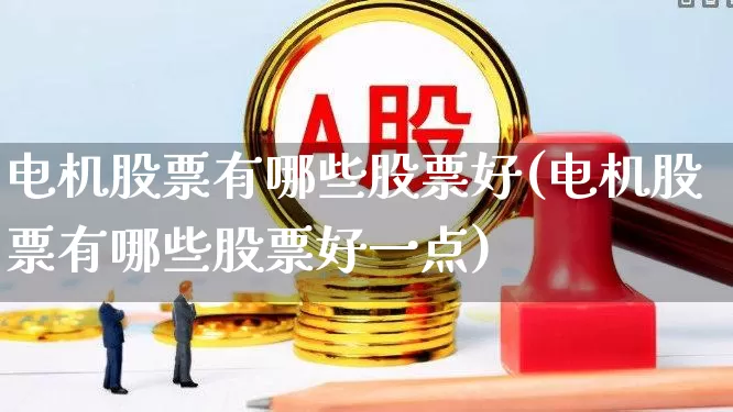 电机股票有哪些股票好(电机股票有哪些股票好一点)_https://www.nalian8.com_创业板_第1张