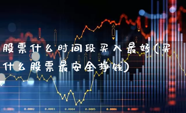 股票什么时间段买入最好(买什么股票最安全挣钱)_https://www.nalian8.com_北交所_第1张