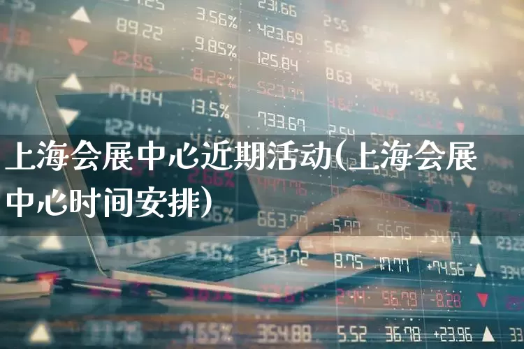 上海会展中心近期活动(上海会展中心时间安排)_https://www.nalian8.com_北交所_第1张
