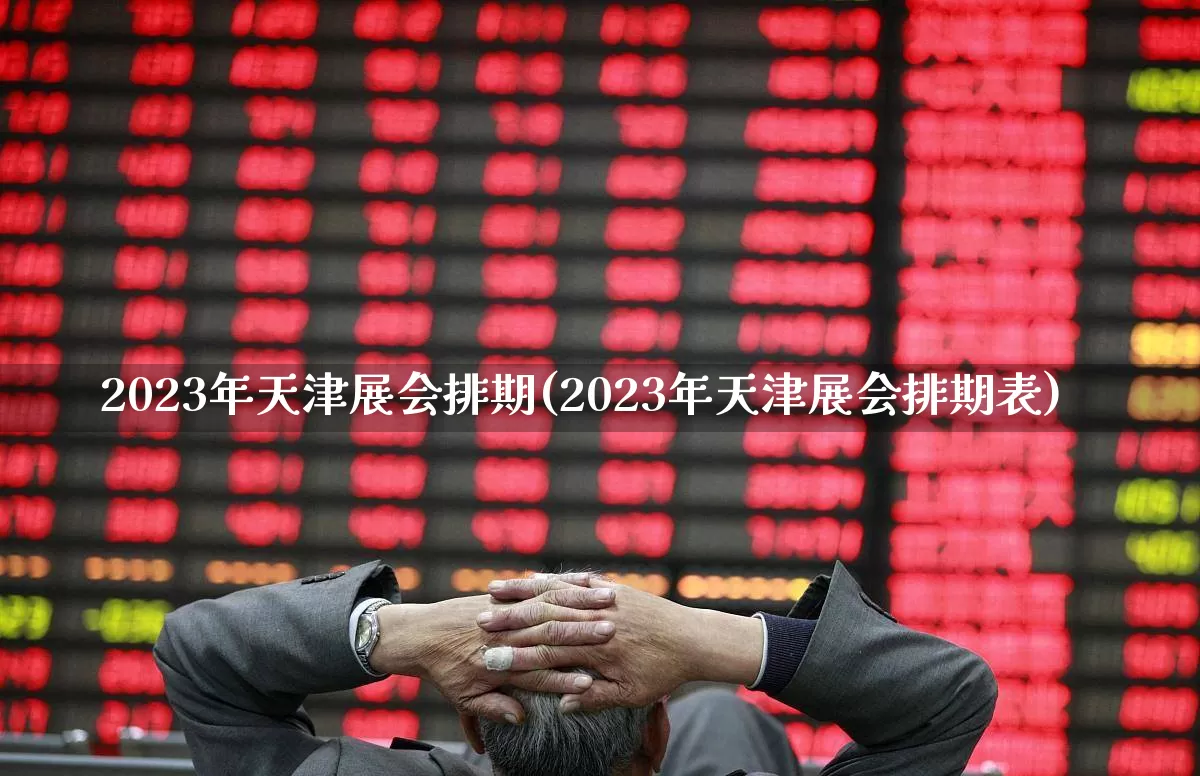 2023年天津展会排期(2023年天津展会排期表)_https://www.nalian8.com_北交所_第1张
