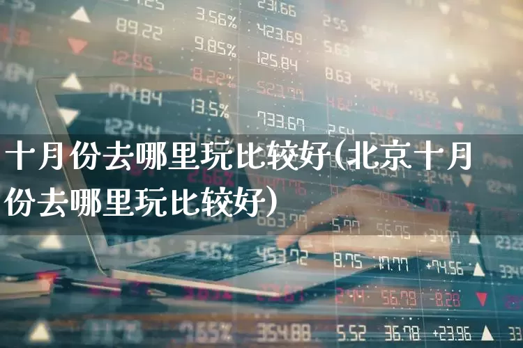 十月份去哪里玩比较好(北京十月份去哪里玩比较好)_https://www.nalian8.com_上交所_第1张
