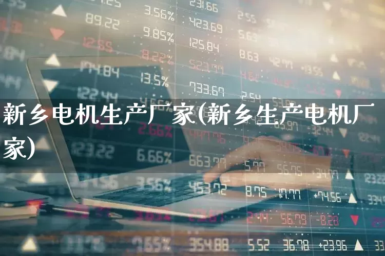 新乡电机生产厂家(新乡生产电机厂家)_https://www.nalian8.com_上交所_第1张