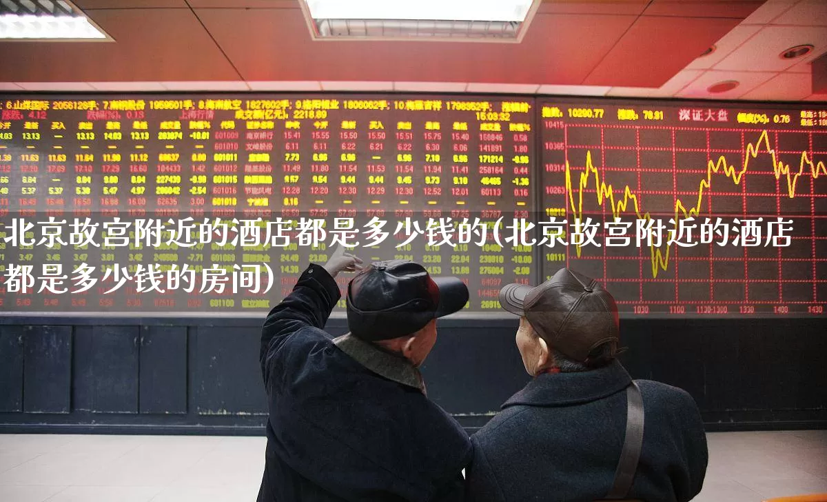 北京故宫附近的酒店都是多少钱的(北京故宫附近的酒店都是多少钱的房间)_https://www.nalian8.com_上交所_第1张