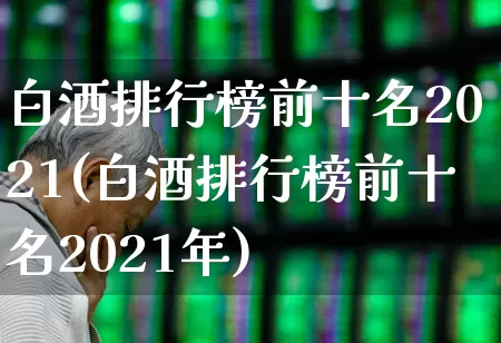 白酒排行榜前十名2021(白酒排行榜前十名2021年)_https://www.nalian8.com_科创板_第1张