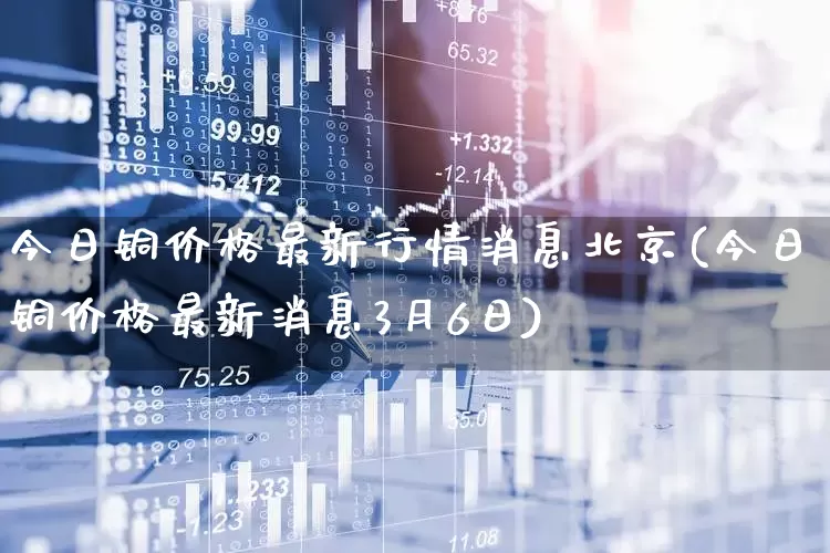 今日铜价格最新行情消息北京(今日铜价格最新消息3月6日)_https://www.nalian8.com_北交所_第1张