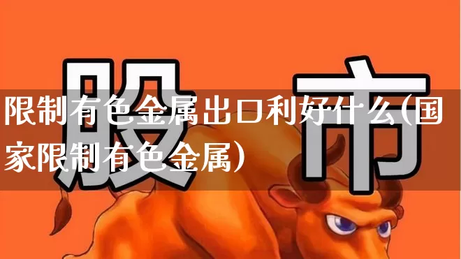 限制有色金属出口利好什么(国家限制有色金属)_https://www.nalian8.com_北交所_第1张