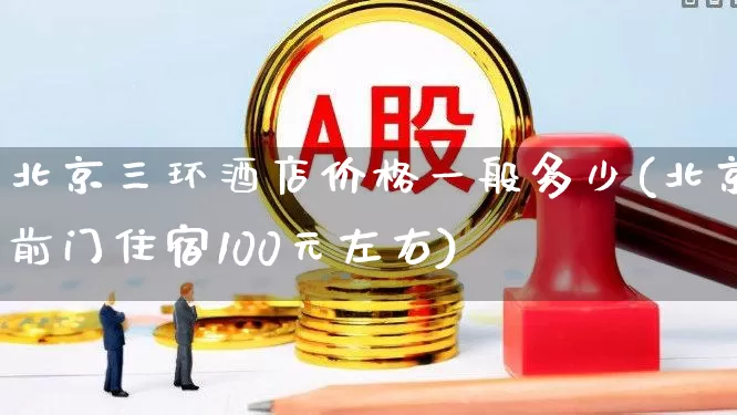 北京三环酒店价格一般多少(北京前门住宿100元左右)_https://www.nalian8.com_上交所_第1张