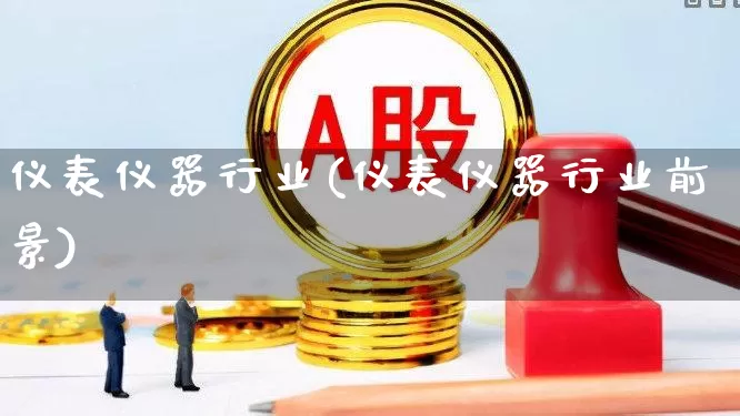 仪表仪器行业(仪表仪器行业前景)_https://www.nalian8.com_科创板_第1张