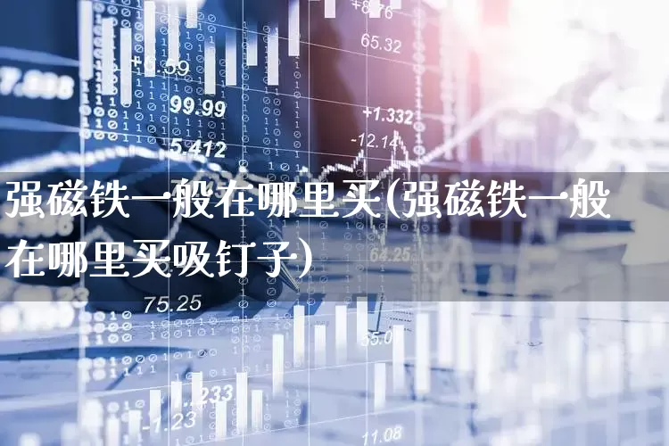 强磁铁一般在哪里买(强磁铁一般在哪里买吸钉子)_https://www.nalian8.com_深交所_第1张