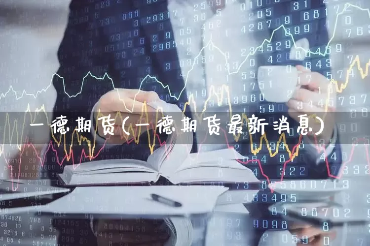 一德期货(一德期货最新消息)_https://www.nalian8.com_创业板_第1张