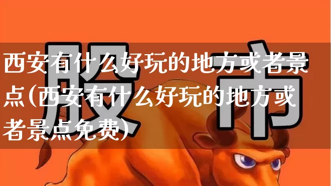 西安有什么好玩的地方或者景点(西安有什么好玩的地方或者景点免费)_https://www.nalian8.com_创业板_第1张
