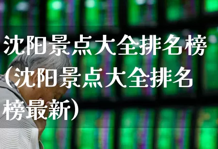 沈阳景点大全排名榜(沈阳景点大全排名榜最新)_https://www.nalian8.com_上交所_第1张
