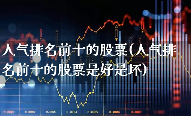 人气排名前十的股票(人气排名前十的股票是好是坏)_https://www.nalian8.com_创业板_第1张