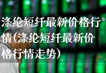 涤纶短纤最新价格行情(涤纶短纤最新价格行情走势)_https://www.nalian8.com_北交所_第1张