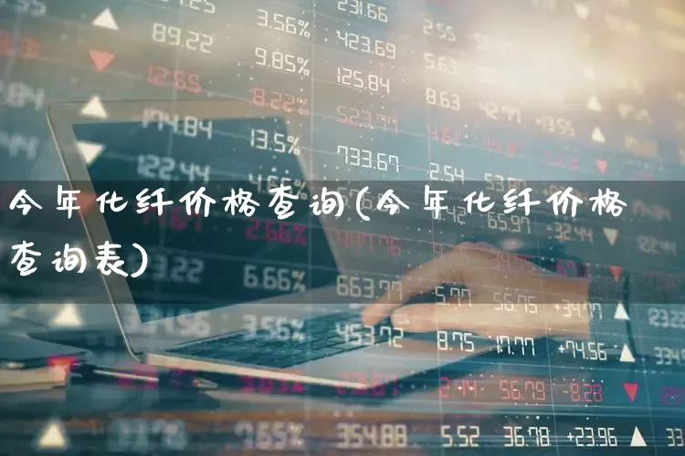今年化纤价格查询(今年化纤价格查询表)_https://www.nalian8.com_科创板_第1张