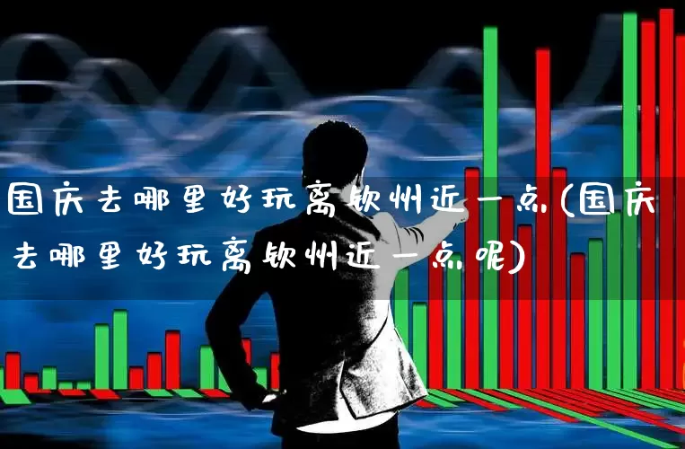 国庆去哪里好玩离钦州近一点(国庆去哪里好玩离钦州近一点呢)_https://www.nalian8.com_创业板_第1张