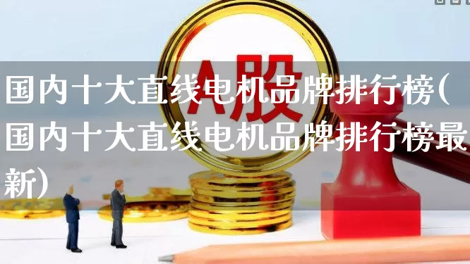 国内十大直线电机品牌排行榜(国内十大直线电机品牌排行榜最新)_https://www.nalian8.com_北交所_第1张