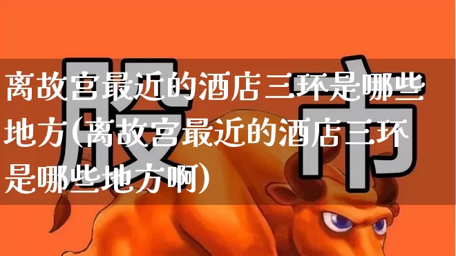 离故宫最近的酒店三环是哪些地方(离故宫最近的酒店三环是哪些地方啊)_https://www.nalian8.com_科创板_第1张